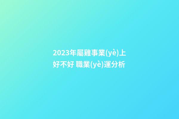 2023年屬雞事業(yè)上好不好 職業(yè)運分析